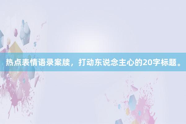 热点表情语录案牍，打动东说念主心的20字标题。