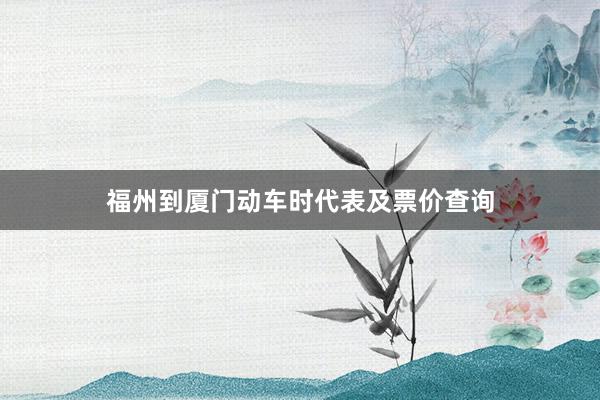 福州到厦门动车时代表及票价查询