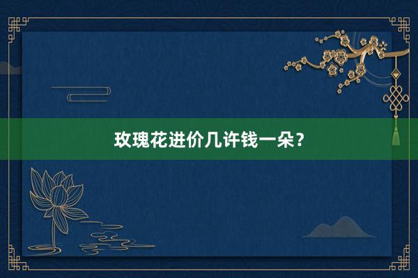 玫瑰花进价几许钱一朵？