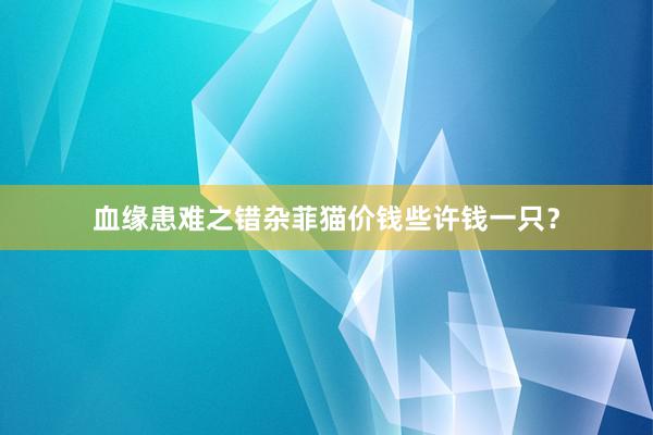 血缘患难之错杂菲猫价钱些许钱一只？