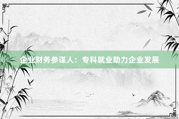 企业财务参谋人：专科就业助力企业发展