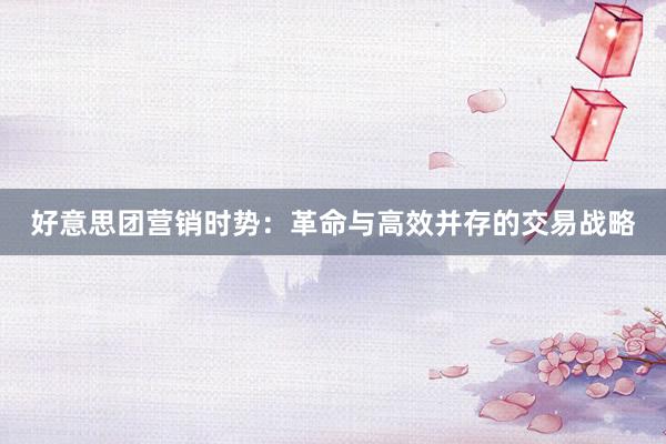 好意思团营销时势：革命与高效并存的交易战略